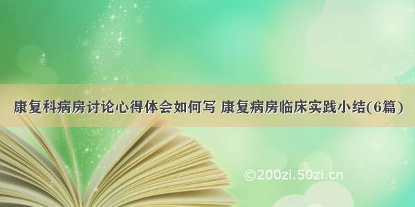 康复科病房讨论心得体会如何写 康复病房临床实践小结(6篇)