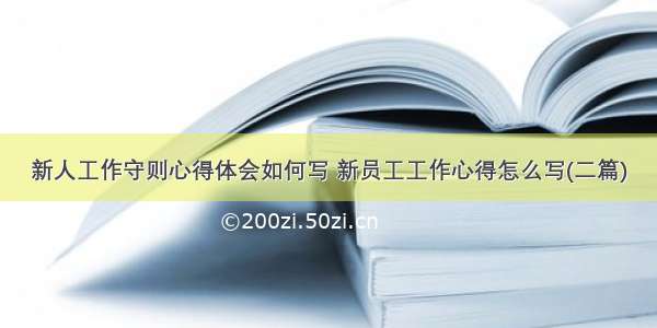 新人工作守则心得体会如何写 新员工工作心得怎么写(二篇)