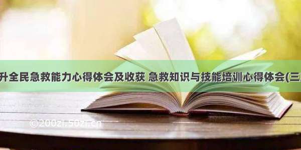 提升全民急救能力心得体会及收获 急救知识与技能培训心得体会(三篇)