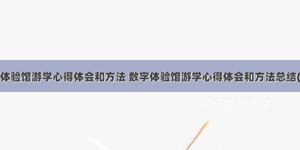 数字体验馆游学心得体会和方法 数字体验馆游学心得体会和方法总结(4篇)