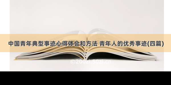 中国青年典型事迹心得体会和方法 青年人的优秀事迹(四篇)