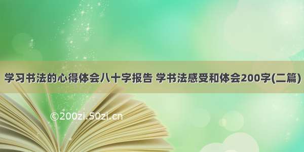 学习书法的心得体会八十字报告 学书法感受和体会200字(二篇)