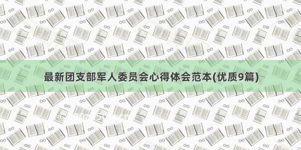 最新团支部军人委员会心得体会范本(优质9篇)