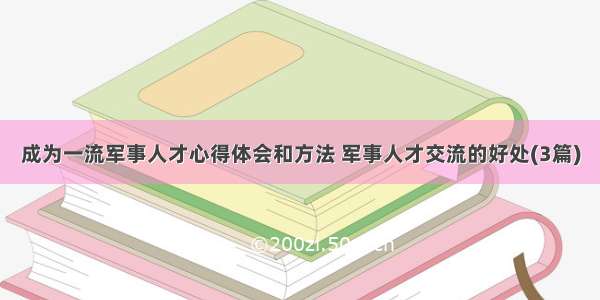 成为一流军事人才心得体会和方法 军事人才交流的好处(3篇)