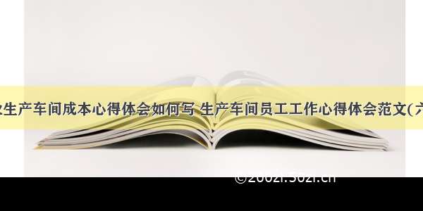 企业生产车间成本心得体会如何写 生产车间员工工作心得体会范文(六篇)