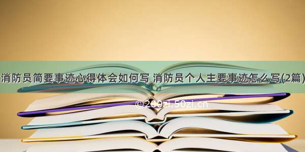 消防员简要事迹心得体会如何写 消防员个人主要事迹怎么写(2篇)