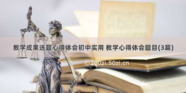 教学成果选题心得体会初中实用 教学心得体会题目(3篇)