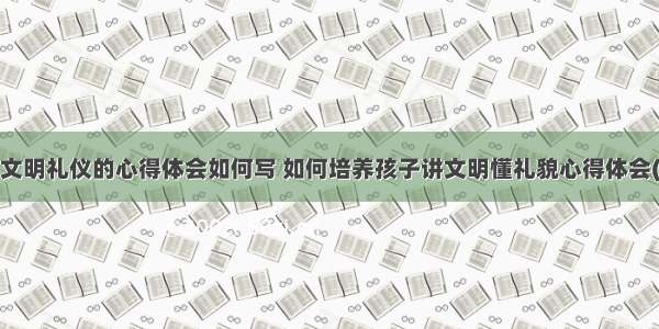 孩子文明礼仪的心得体会如何写 如何培养孩子讲文明懂礼貌心得体会(8篇)