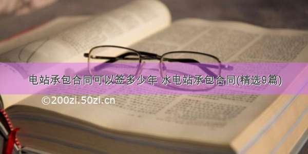 电站承包合同可以签多少年 水电站承包合同(精选9篇)