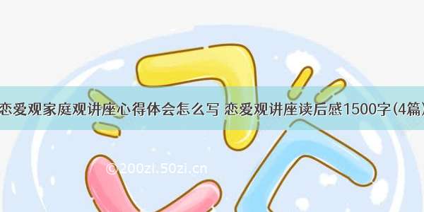 恋爱观家庭观讲座心得体会怎么写 恋爱观讲座读后感1500字(4篇)