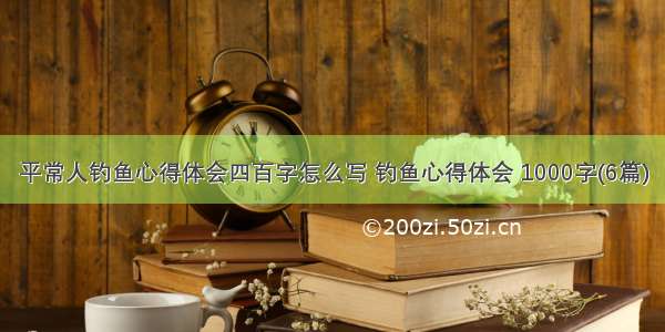 平常人钓鱼心得体会四百字怎么写 钓鱼心得体会 1000字(6篇)