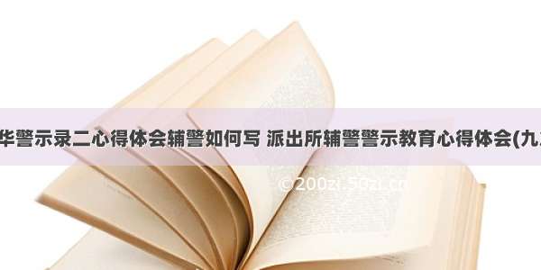 金华警示录二心得体会辅警如何写 派出所辅警警示教育心得体会(九篇)