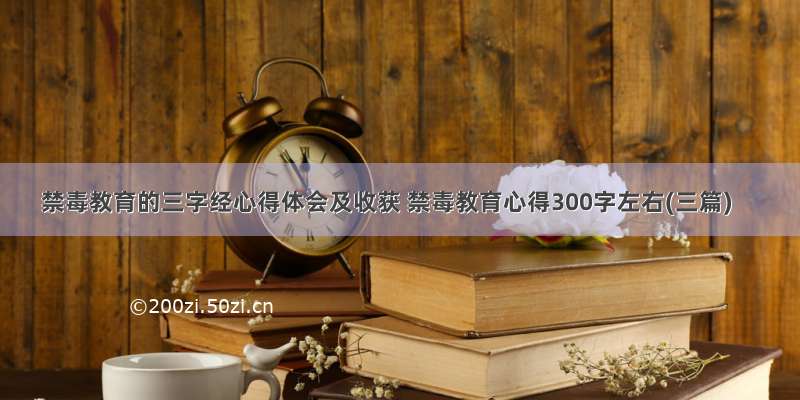 禁毒教育的三字经心得体会及收获 禁毒教育心得300字左右(三篇)