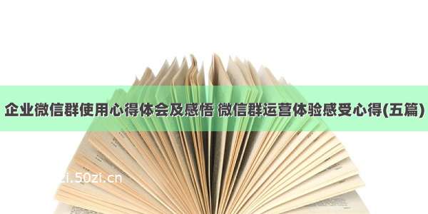 企业微信群使用心得体会及感悟 微信群运营体验感受心得(五篇)