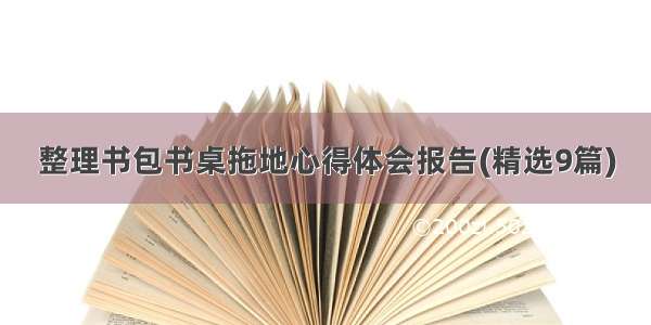 整理书包书桌拖地心得体会报告(精选9篇)