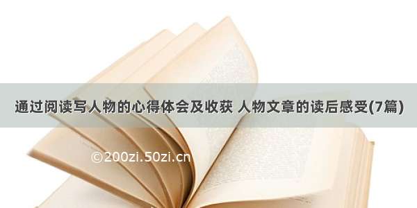 通过阅读写人物的心得体会及收获 人物文章的读后感受(7篇)