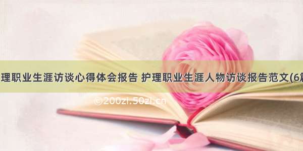 护理职业生涯访谈心得体会报告 护理职业生涯人物访谈报告范文(6篇)