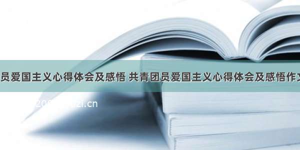 共青团员爱国主义心得体会及感悟 共青团员爱国主义心得体会及感悟作文(9篇)