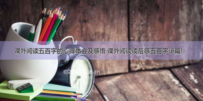 课外阅读五百字的心得体会及感悟 课外阅读读后感五百字(6篇)