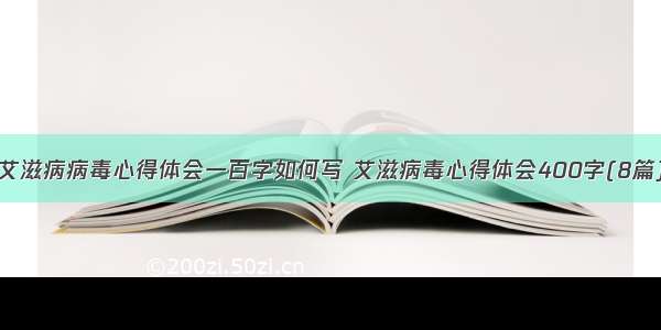 艾滋病病毒心得体会一百字如何写 艾滋病毒心得体会400字(8篇)