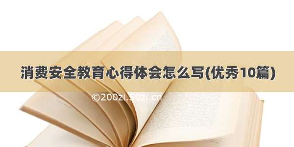 消费安全教育心得体会怎么写(优秀10篇)