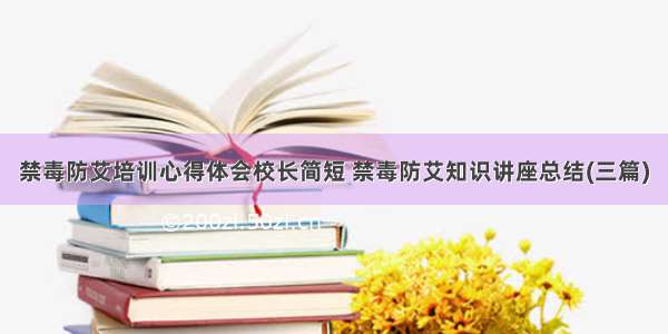 禁毒防艾培训心得体会校长简短 禁毒防艾知识讲座总结(三篇)