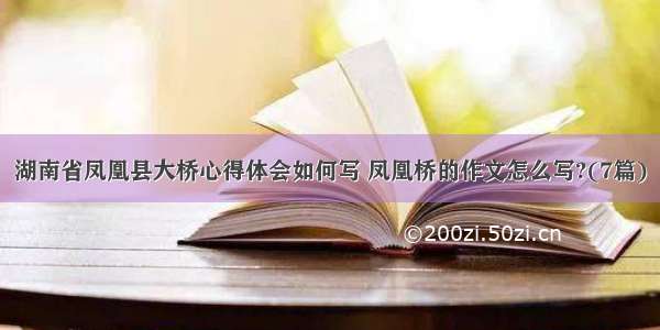 湖南省凤凰县大桥心得体会如何写 凤凰桥的作文怎么写?(7篇)