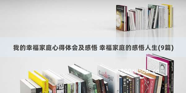 我的幸福家庭心得体会及感悟 幸福家庭的感悟人生(9篇)