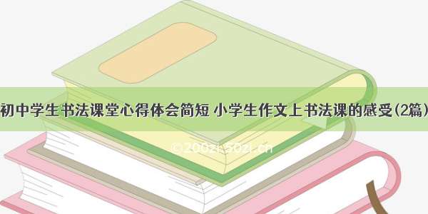 初中学生书法课堂心得体会简短 小学生作文上书法课的感受(2篇)