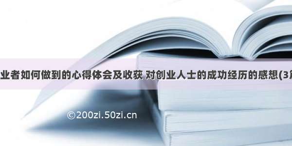 创业者如何做到的心得体会及收获 对创业人士的成功经历的感想(3篇)