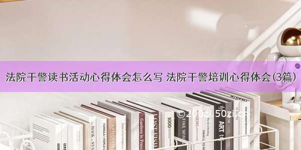 法院干警读书活动心得体会怎么写 法院干警培训心得体会(3篇)