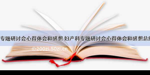 妇产科专题研讨会心得体会和感想 妇产科专题研讨会心得体会和感想总结(2篇)