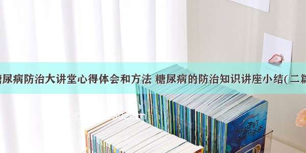 糖尿病防治大讲堂心得体会和方法 糖尿病的防治知识讲座小结(二篇)