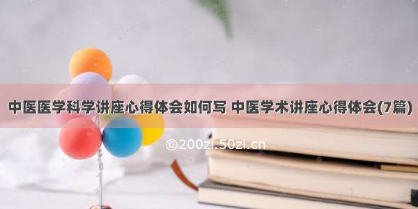 中医医学科学讲座心得体会如何写 中医学术讲座心得体会(7篇)