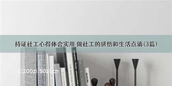 持证社工心得体会实用 做社工的感悟和生活点滴(3篇)