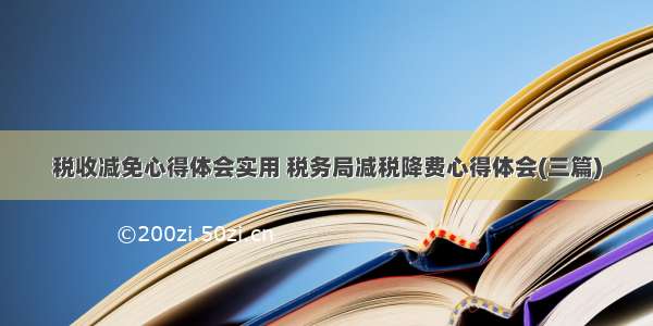 税收减免心得体会实用 税务局减税降费心得体会(三篇)