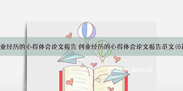 创业经历的心得体会论文报告 创业经历的心得体会论文报告范文(6篇)