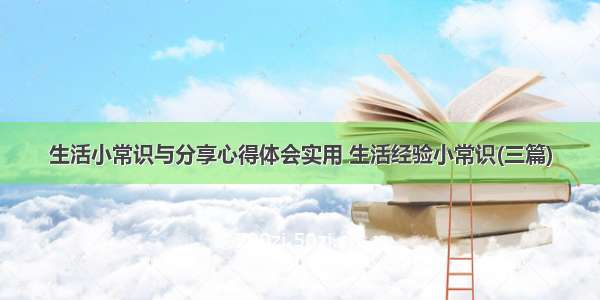 生活小常识与分享心得体会实用 生活经验小常识(三篇)