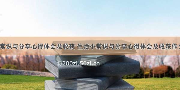 生活小常识与分享心得体会及收获 生活小常识与分享心得体会及收获作文(7篇)