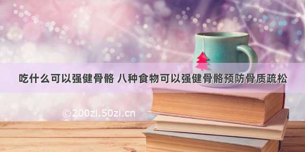 吃什么可以强健骨骼 八种食物可以强健骨骼预防骨质疏松