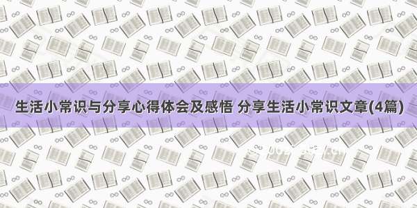 生活小常识与分享心得体会及感悟 分享生活小常识文章(4篇)