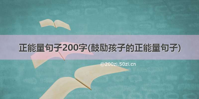 正能量句子200字(鼓励孩子的正能量句子)