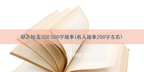 励志短文300 500字故事(名人故事200字左右)