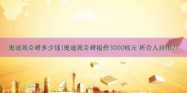 奥迪派克峰多少钱(奥迪派克峰报价3000欧元 折合人民币2)