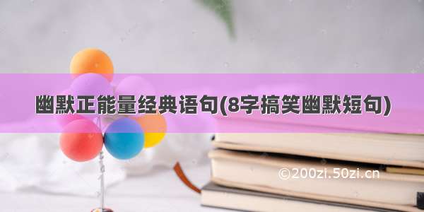 幽默正能量经典语句(8字搞笑幽默短句)