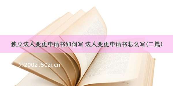 独立法人变更申请书如何写 法人变更申请书怎么写(二篇)