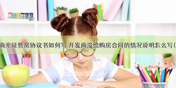 开发商无证售房协议书如何写 开发商没给购房合同的情况说明怎么写(六篇)