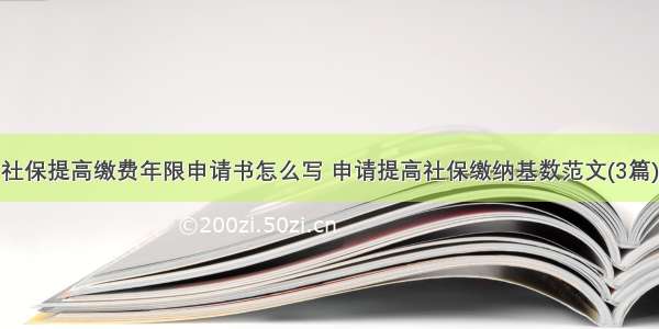 社保提高缴费年限申请书怎么写 申请提高社保缴纳基数范文(3篇)