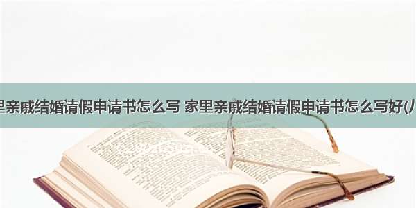 家里亲戚结婚请假申请书怎么写 家里亲戚结婚请假申请书怎么写好(八篇)