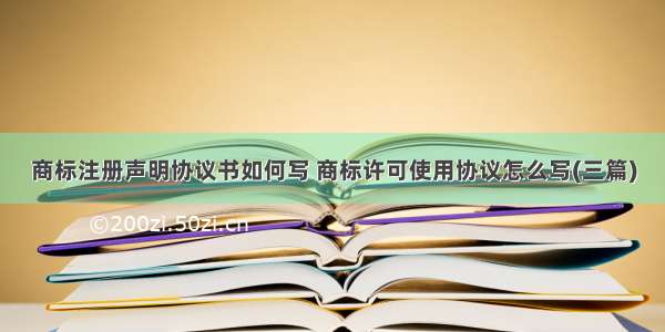 商标注册声明协议书如何写 商标许可使用协议怎么写(三篇)